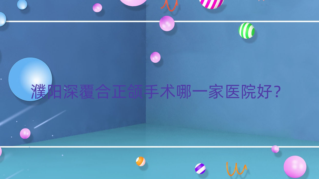 濮陽深覆合正頜手術(shù)哪一家醫(yī)院好？濮陽深覆合正頜手術(shù)的醫(yī)院有范縣張洋治/亞星智美
