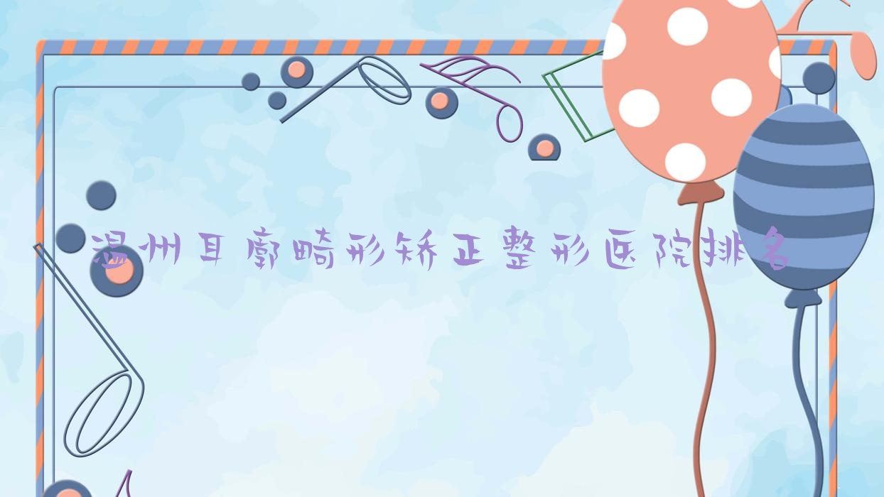 溫州耳廓畸形矯正醫(yī)院價格揭曉:排名前列的瑞安亞蔻耳廓畸形矯正費(fèi)用5000起