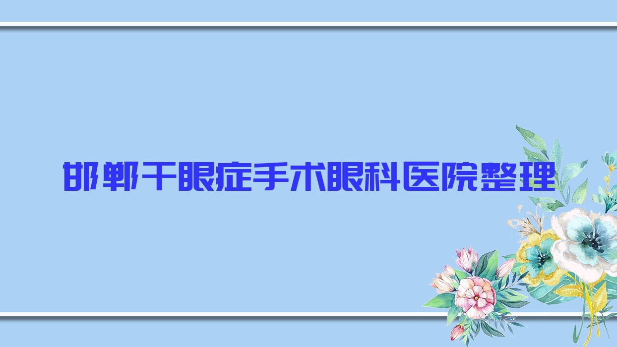 邯鄲干眼癥手術(shù)眼科醫(yī)院整理前十評價,匯總當?shù)剡@十家被大家推薦