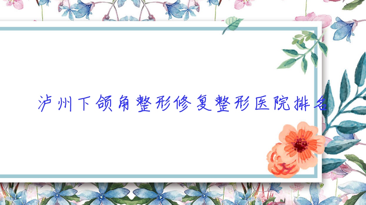 瀘州下頜角整形修復(fù)醫(yī)院排名:睞美馨盛做下頜角磨骨口碑好