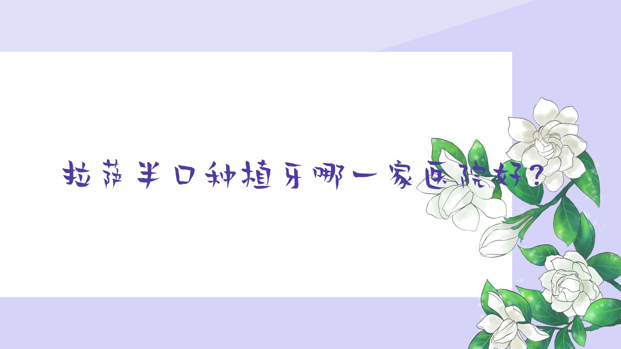 拉薩半口種植牙哪一家醫(yī)院好？排名前十醫(yī)院有西藏瑪麗亞天府醫(yī)學(xué)醫(yī)院科/雅博仕醫(yī)院