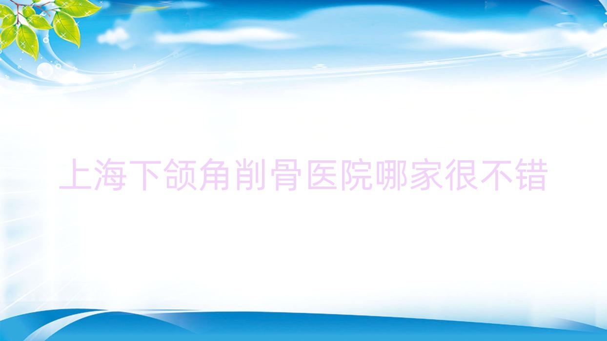 上海下頜角削骨醫(yī)院哪家很不錯(cuò)？做輪廓三件套/地包天矯正的醫(yī)院有這十家