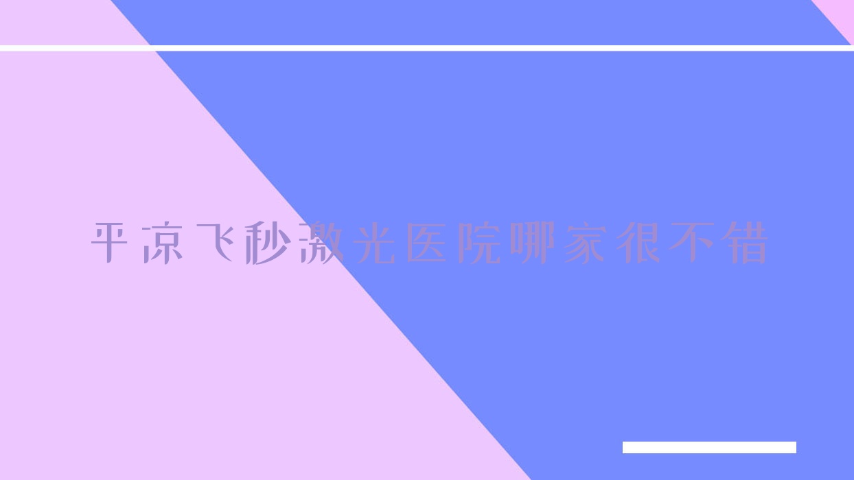 平?jīng)鲲w秒激光醫(yī)院哪家很不錯(cuò)？做德國(guó)蔡司個(gè)性化定制全飛秒激光/德國(guó)蔡司smile3.0全飛秒激光的醫(yī)院有這十家