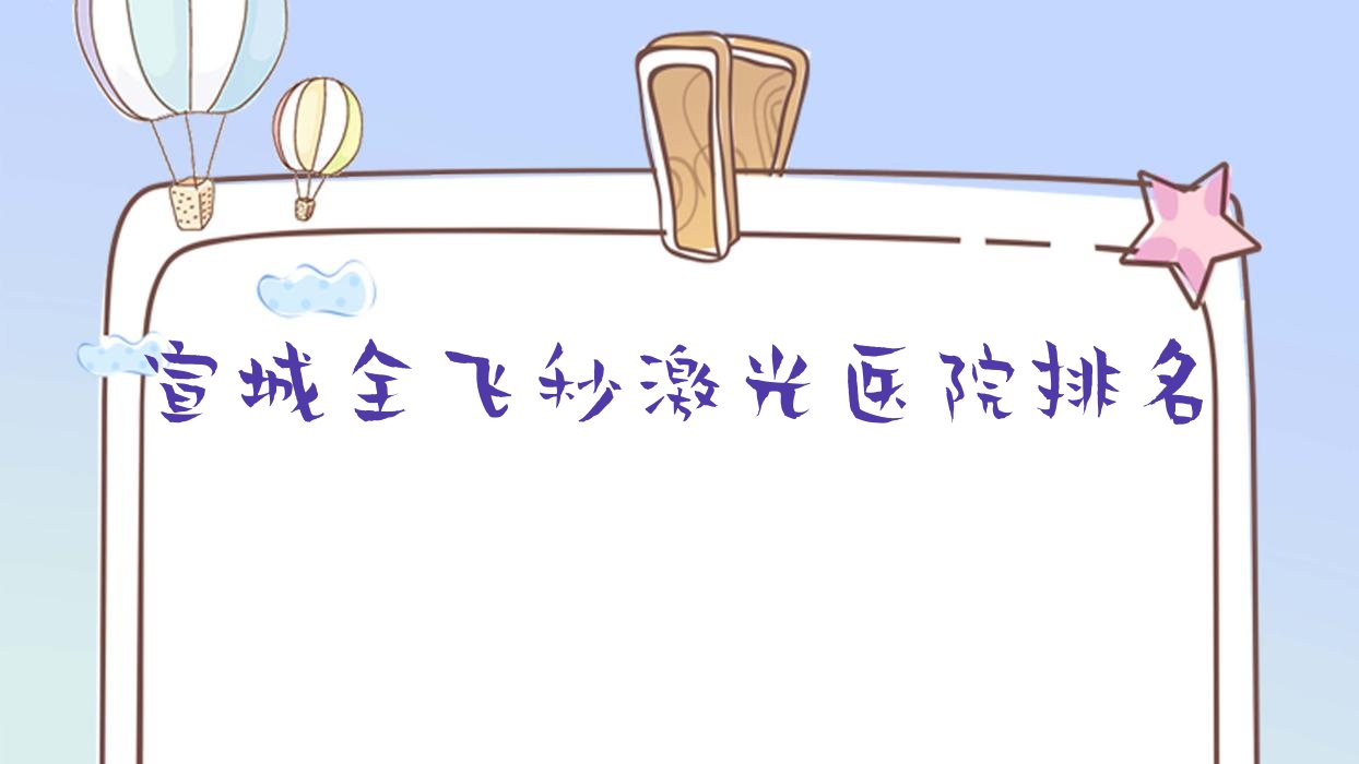 宣城全飛秒激光好的醫(yī)院排名，朋友們真實(shí)點(diǎn)評(píng)醫(yī)院分享