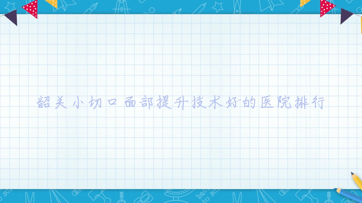 發(fā)布！韶關(guān)小切口面部提升技術(shù)好的醫(yī)院排行|前5名詳細(xì)介紹,有幾家是公辦