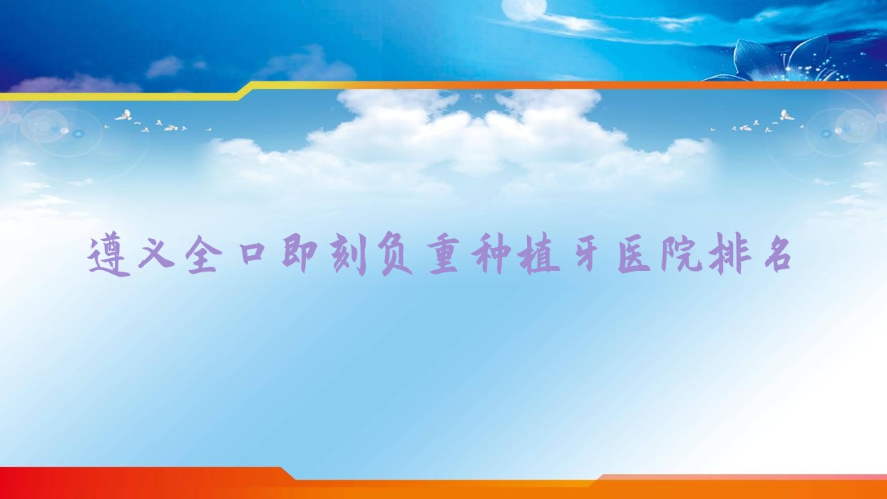 遵義全口即刻負重種植牙醫(yī)院排名遵義全口即刻負重種植牙紅花崗齒名仕便宜又好