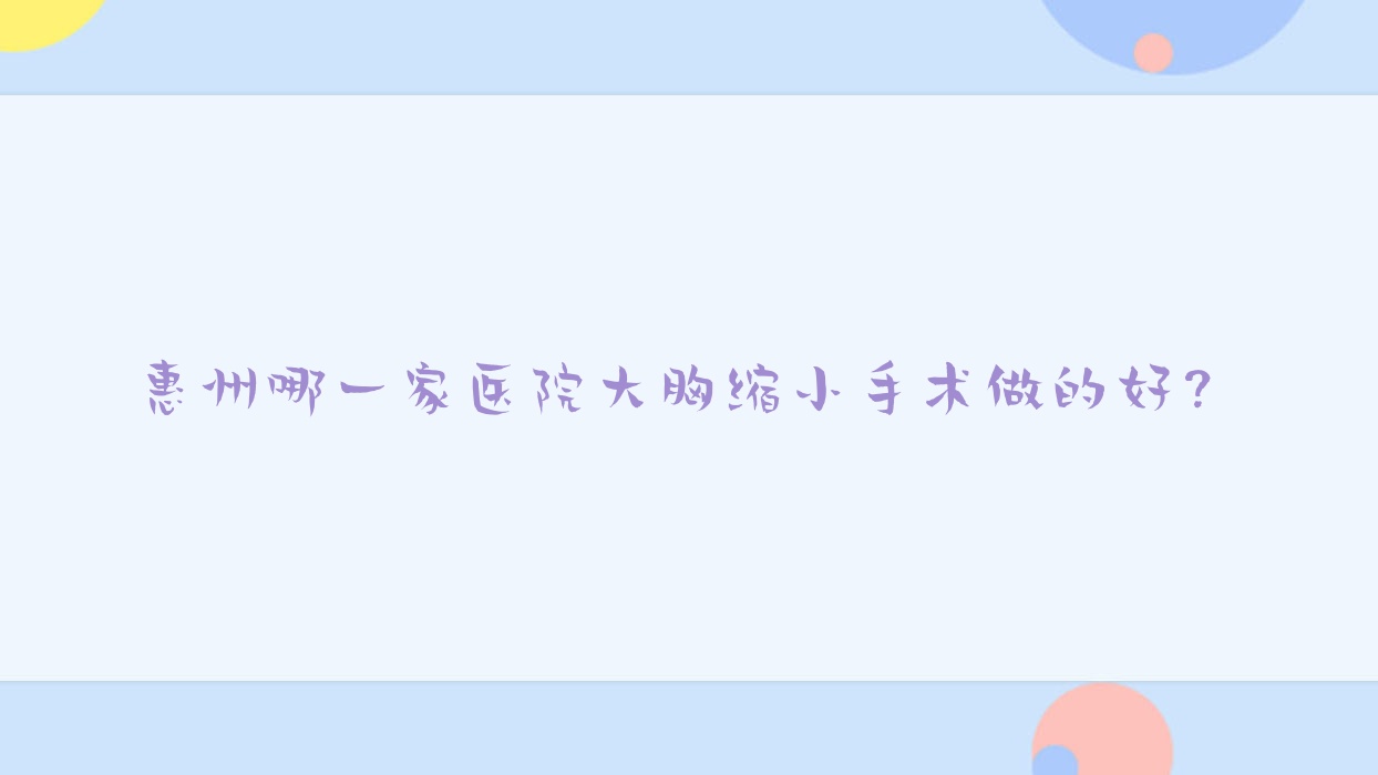 惠州哪一家醫(yī)院大胸縮小手術(shù)做的好？全新惠州大胸縮小排行TOP10醫(yī)院揭曉