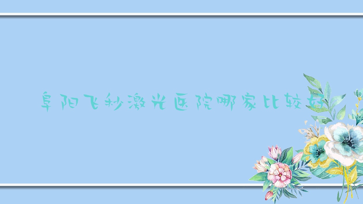 阜阳飞秒激光医院哪家比较好?做德国蔡司smile3.0全飞秒激光/德国蔡司个性化定制全飞秒激光的医院有这十家 阜阳飞秒激光医院哪家比较好?做德国蔡司smile3.0全飞秒激光/德国蔡司个性化定制全飞秒激光的医院有这十家