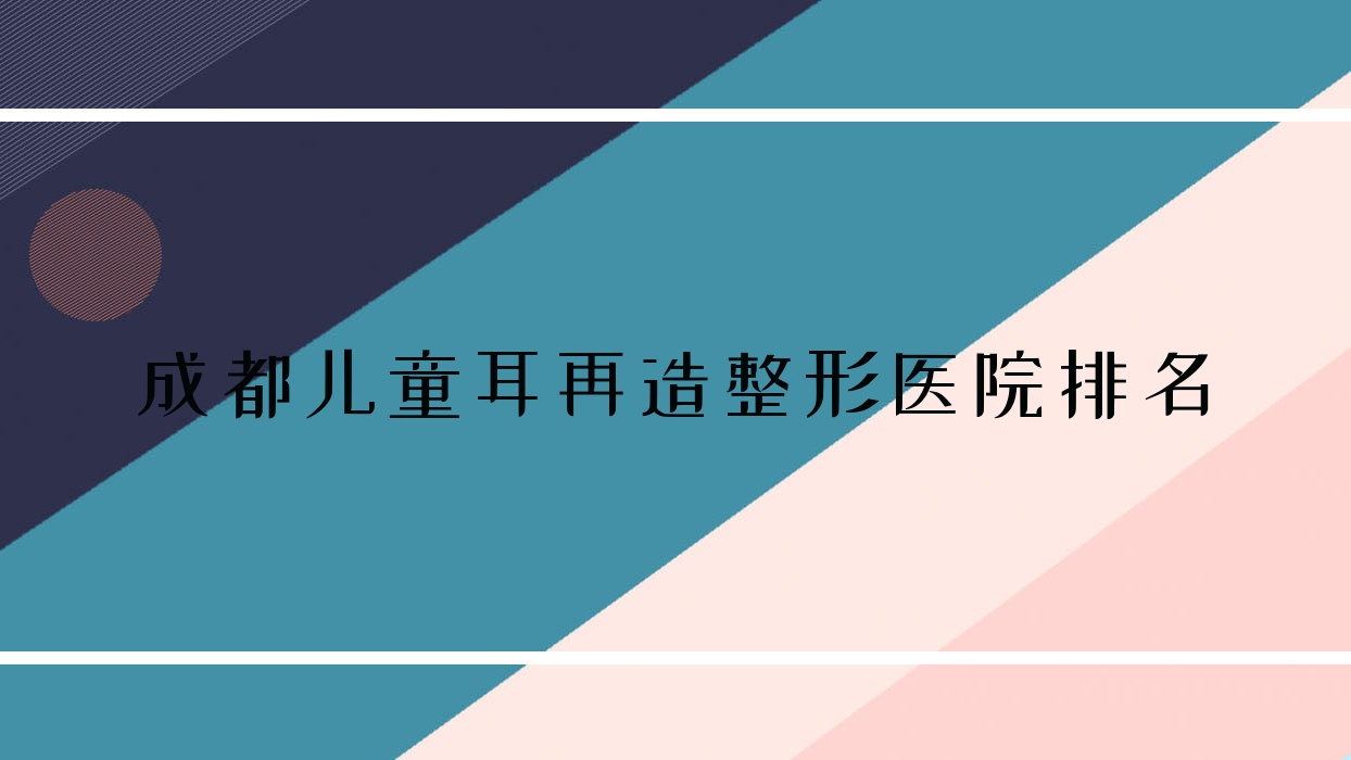 成都兒童耳再造醫(yī)院排名前10:樺萱昕妍|柏尚舒顏兒童耳再造不錯(cuò)