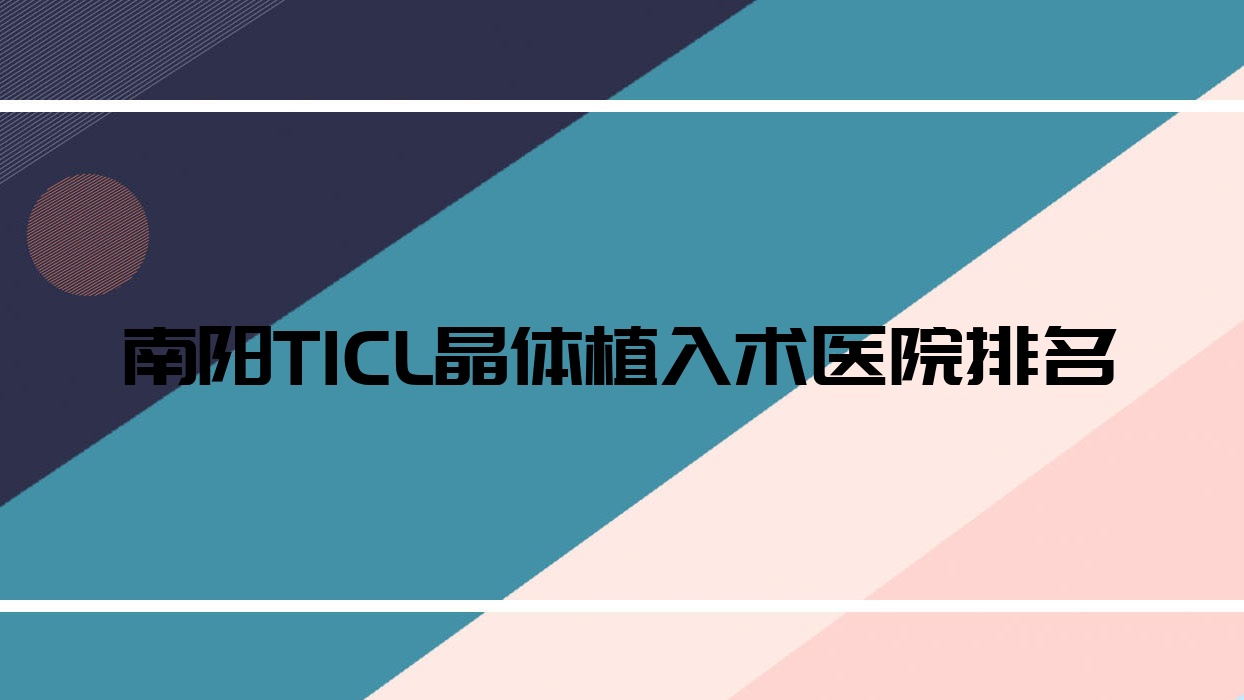南陽TICL晶體植入術(shù)好的醫(yī)院排名，親們真實評價醫(yī)院分享