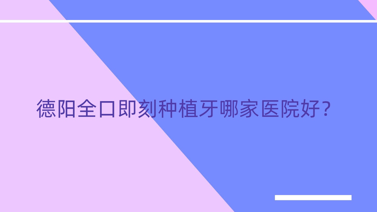 德陽全口即刻種植牙哪家醫(yī)院好？排名前十醫(yī)院有泰康拜博永華/旌陽科瓦