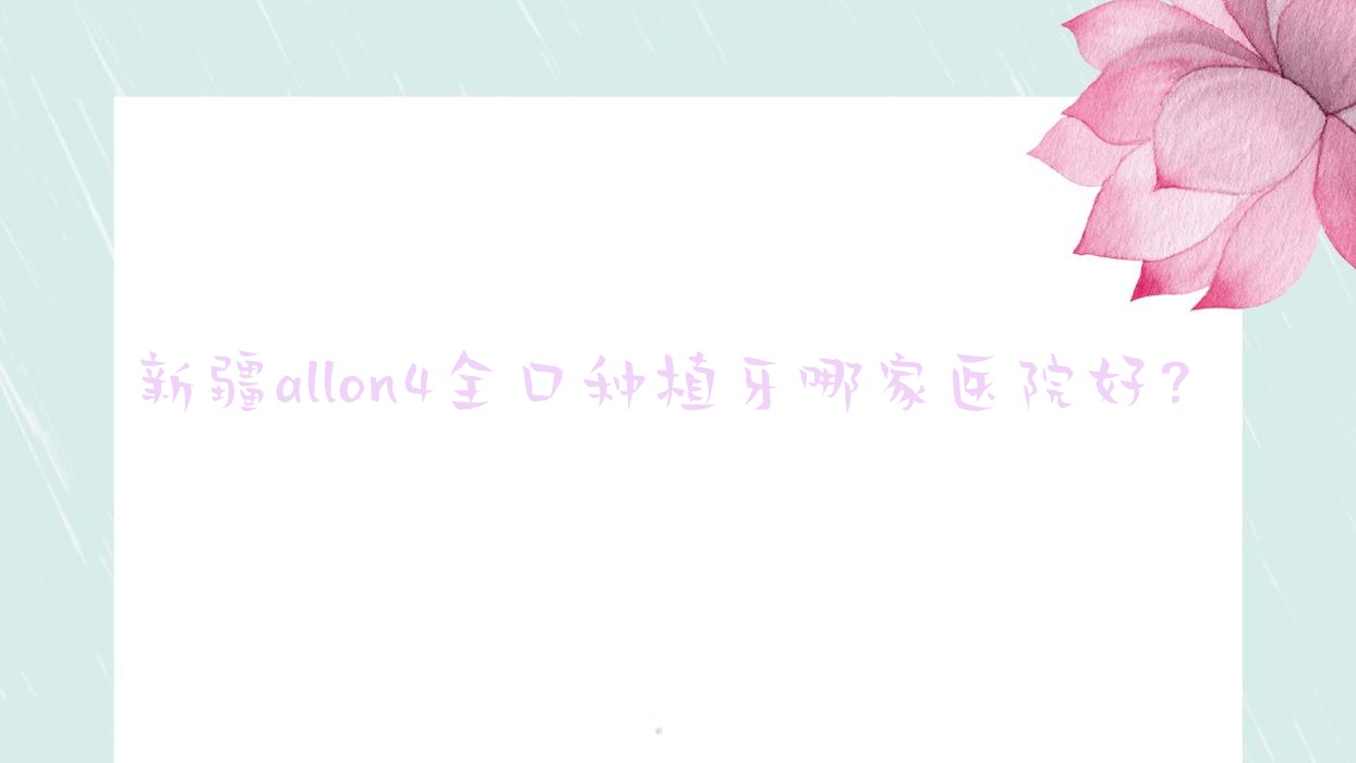 新疆a(chǎn)llon4全口種植牙哪家醫(yī)院好？新疆全口即刻種植牙/allon6全口種植牙挑選這幾家