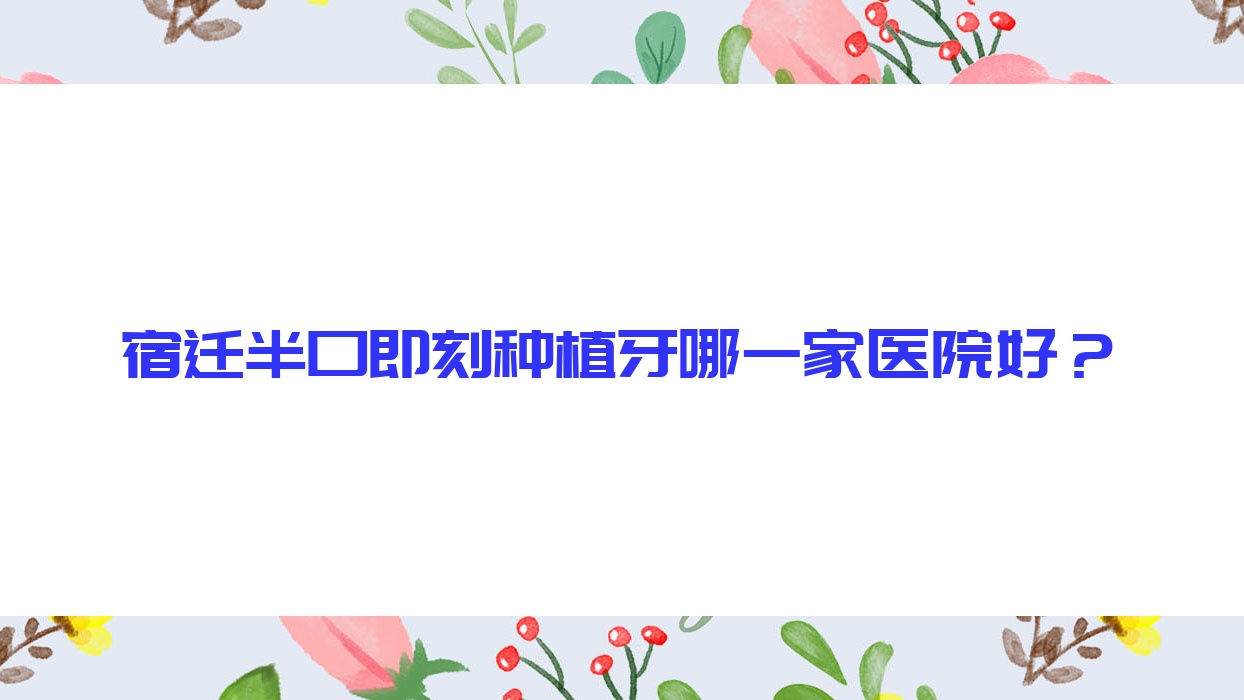 宿遷半口即刻種植牙哪一家醫(yī)院好？宿遷半口種植牙/allon4半口種植牙可選這幾個(gè)