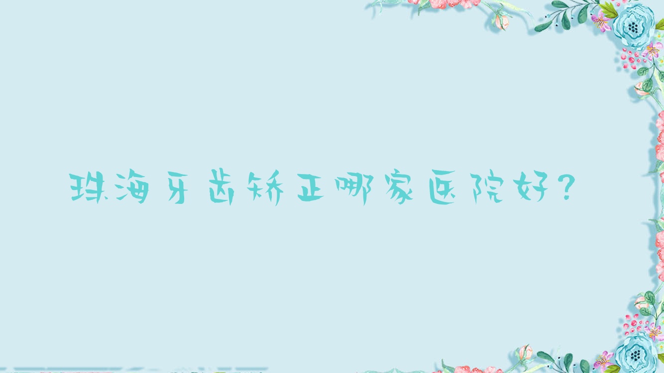 珠海牙齒矯正哪家醫(yī)院好？排名前十醫(yī)院有易齒/金灣牙之家