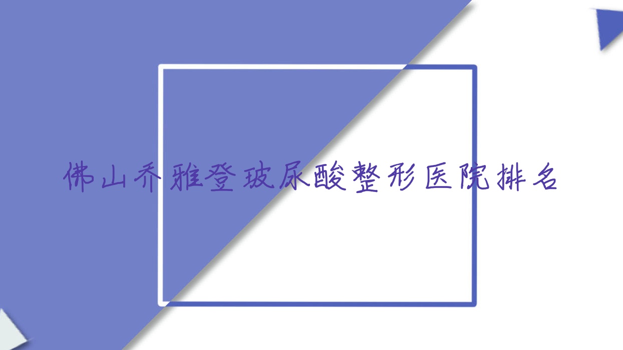 佛山喬雅登玻尿酸醫(yī)院排名前10:伊泉/青春煥顏?zhàn)鲆铃吮容^好