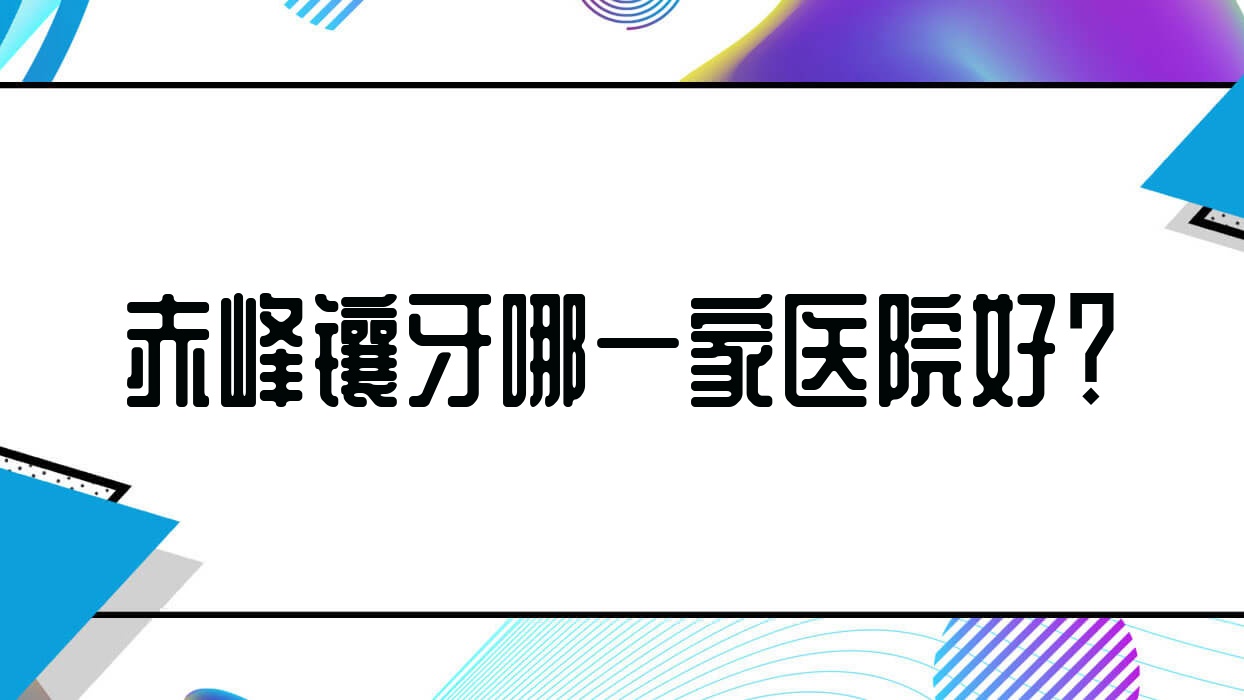 赤峰鑲牙哪一家醫(yī)院好？赤峰鑲牙的醫(yī)院有松山關(guān)洪利小飛象/陳寧九七三