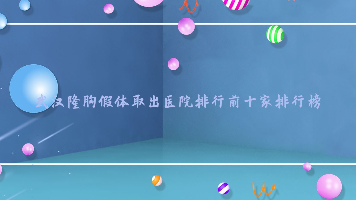 武汉隆胸假体取出医院排行前十家排行榜总览、牛方明是本地热门医院 武汉隆胸假体取出医院排行前十家排行榜总览、牛方明是本地热门医院