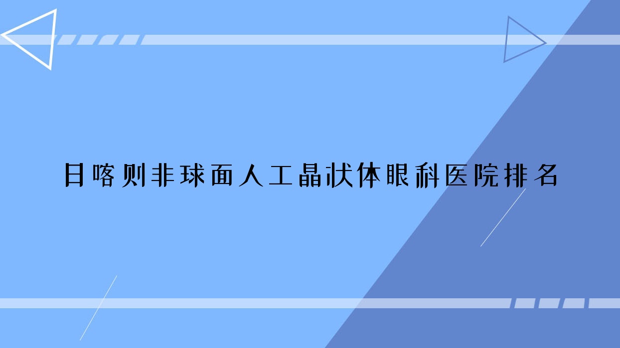 日喀則非球面人工晶狀體好的醫(yī)院排名:非球面人工晶狀體好的專業(yè)醫(yī)院除了人民醫(yī)院還有這三家
