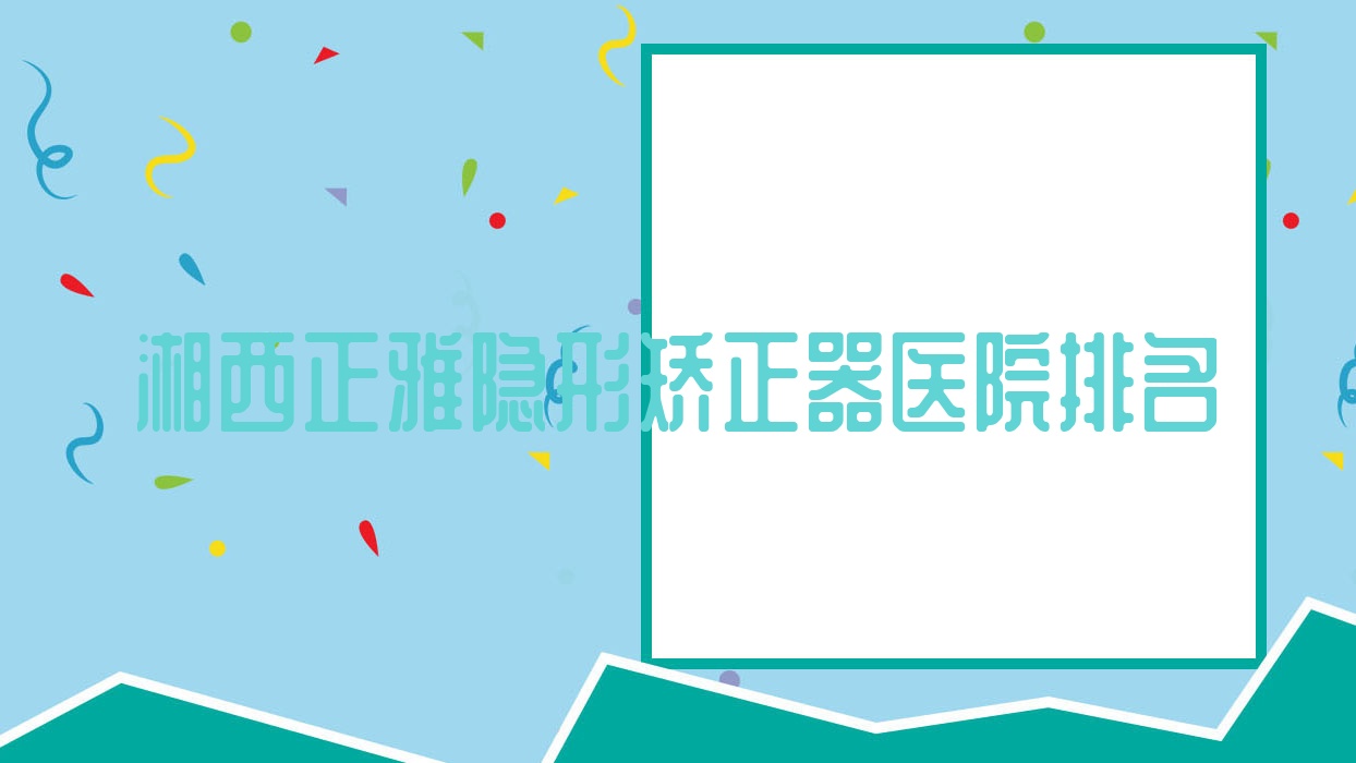 湘西正雅隱形矯正器醫(yī)院排名湘西正雅隱形矯正器吉首仁愛便宜又好