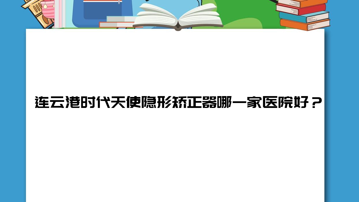 連云港時(shí)代天使隱形矯正器哪一家醫(yī)院好？連云港時(shí)代天使隱形矯正器的醫(yī)院有梯瓦/中大