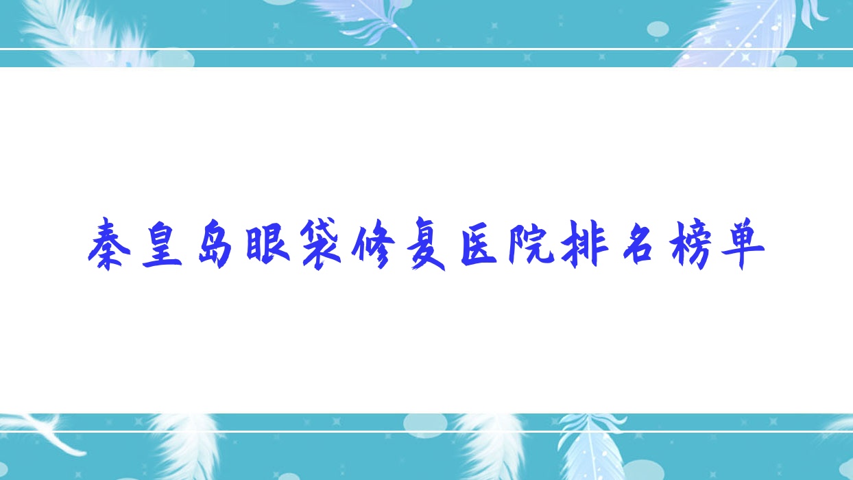 秦皇島眼袋修復(fù)醫(yī)院排名榜單價(jià)格表總覽！公辦、私立都有