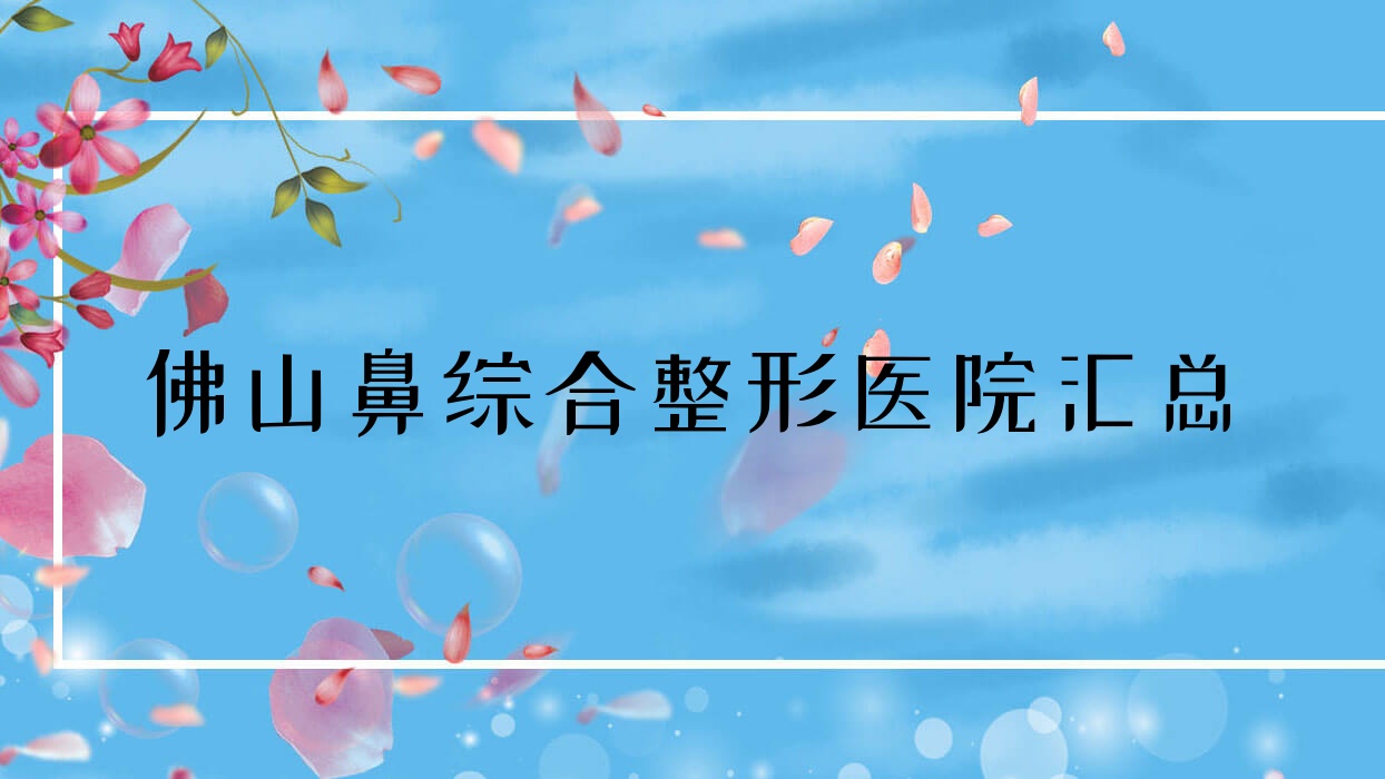 佛山鼻综合整形医院汇总前十测评,总结整理当地这十家被朋友们推荐 佛山鼻综合整形医院汇总前十测评,总结整理当地这十家被朋友们推荐