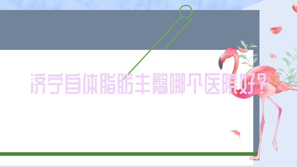 濟寧自體脂肪豐臀哪個醫(yī)院好？技術(shù)口碑對比:皮秒/名尊/曲阜醫(yī)聯(lián)美等十家