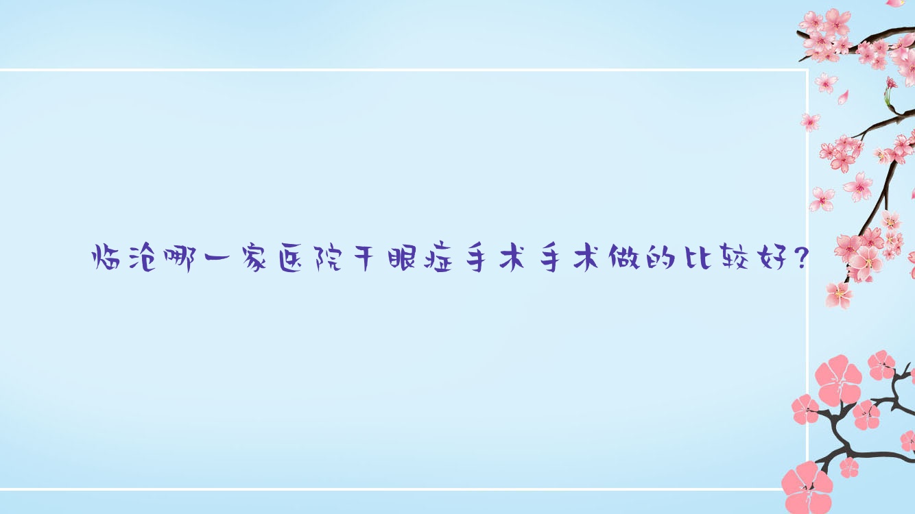 臨滄哪一家醫(yī)院干眼癥手術(shù)手術(shù)做的比較好？全新臨滄干眼癥手術(shù)排名TOP三醫(yī)院公布