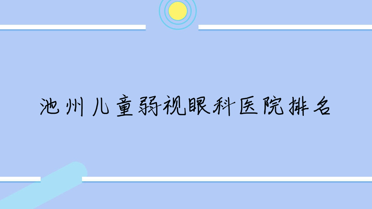 池州兒童弱視醫(yī)院排名前5:第三人民醫(yī)院、第二人民醫(yī)院做更好