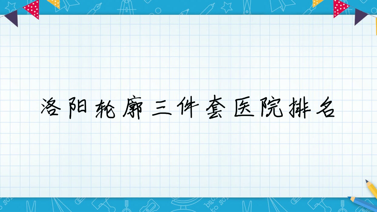洛陽(yáng)輪廓三件套正規(guī)的醫(yī)院:盛世美顏/河南恩熙/滬上玖愿排名前十