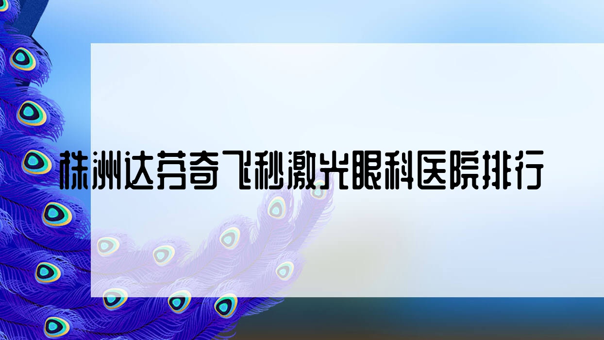 株洲達(dá)芬奇飛秒激光眼科醫(yī)院排行發(fā)布(第二醫(yī)院硬實(shí)力口碑比較高)