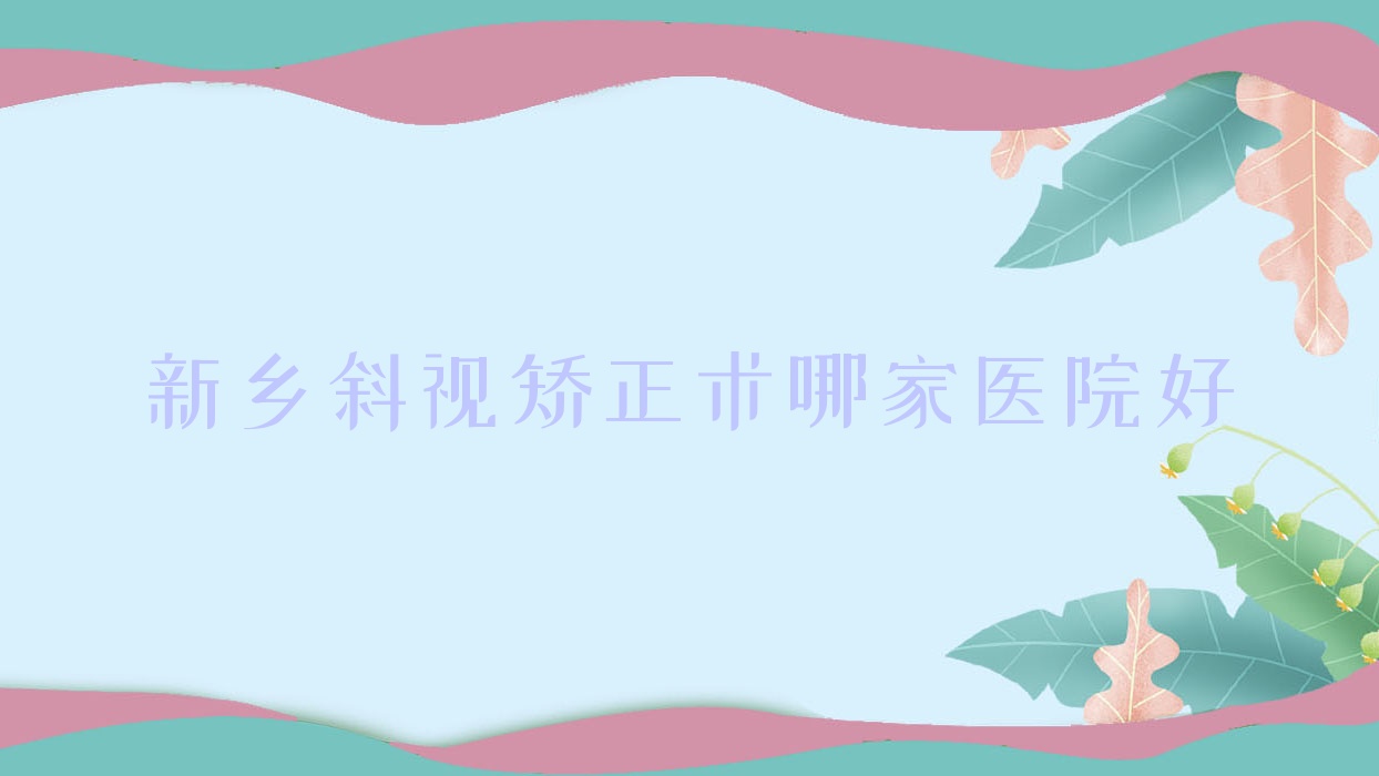 新鄉(xiāng)斜視矯正術(shù)哪家醫(yī)院好？眼科醫(yī)院、口碑評(píng)價(jià)價(jià)格價(jià)目表一覽！