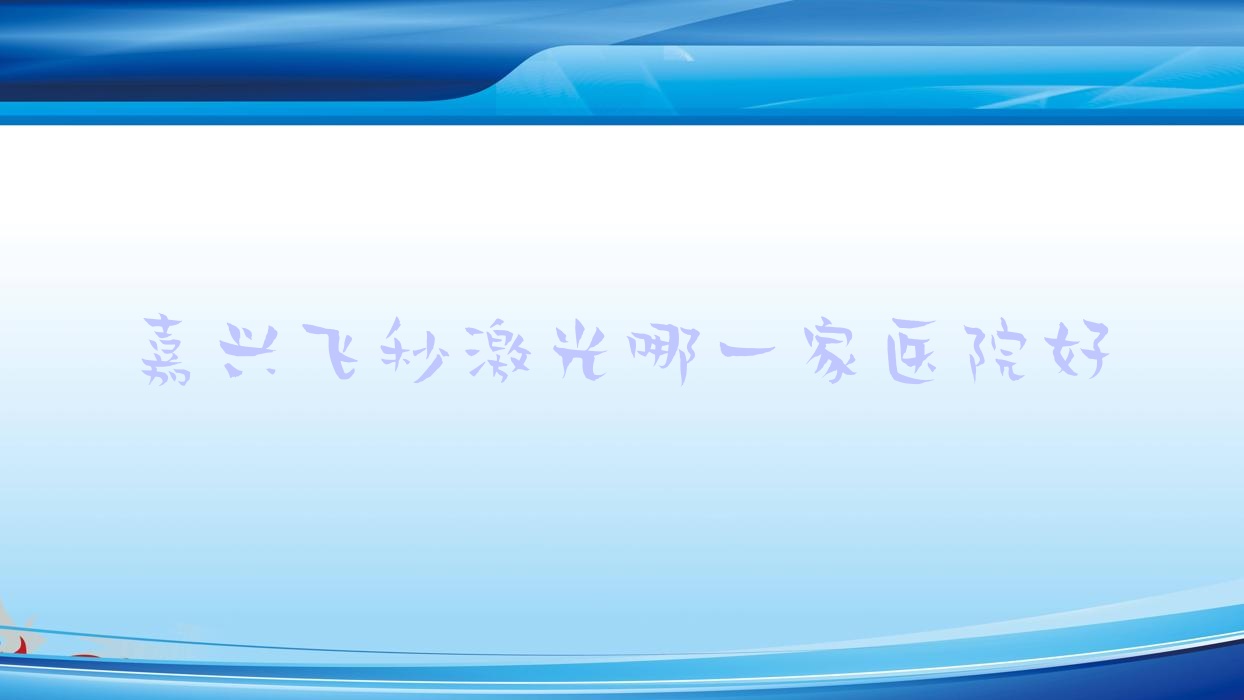 嘉兴飞秒激光哪一家医院好?眼科医院、声誉评测价格收费表总览! 嘉兴飞秒激光哪一家医院好?眼科医院、声誉评测价格收费表总览!