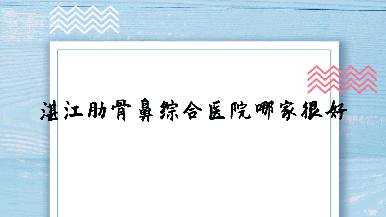 湛江肋骨鼻综合医院哪家很好?做耳软骨鼻部手术/鼻部手术的医院有这10家 湛江肋骨鼻综合医院哪家很好?做耳软骨鼻部手术/鼻部手术的医院有这10家