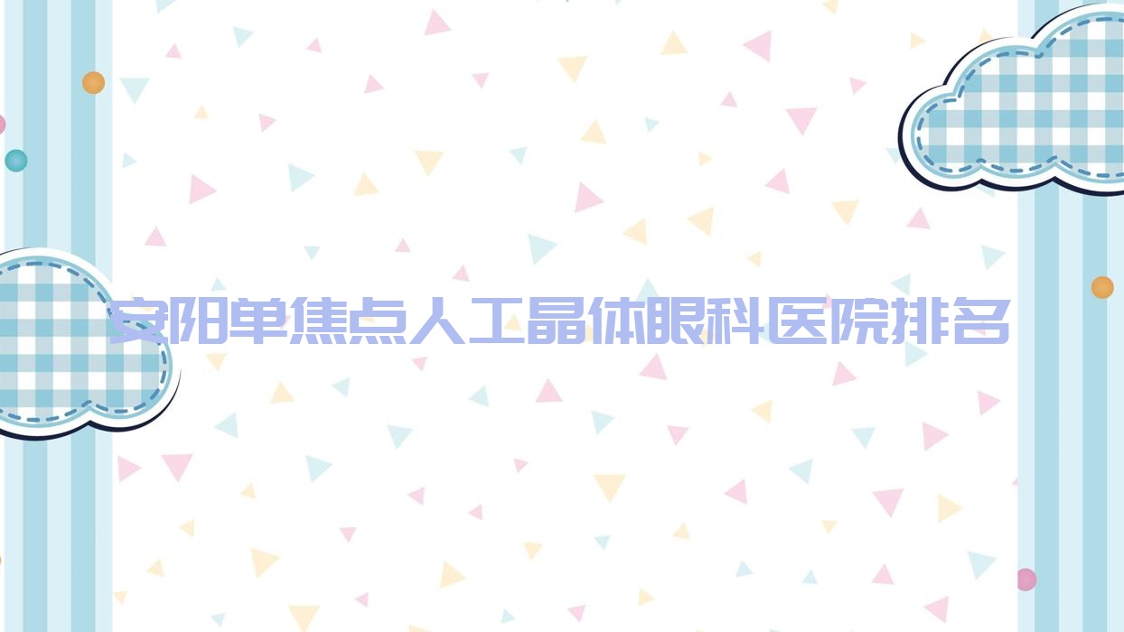 安陽單焦點(diǎn)人工晶體好的醫(yī)院排名:單焦點(diǎn)人工晶體好的正規(guī)醫(yī)院除了第六人民醫(yī)院還有這十家