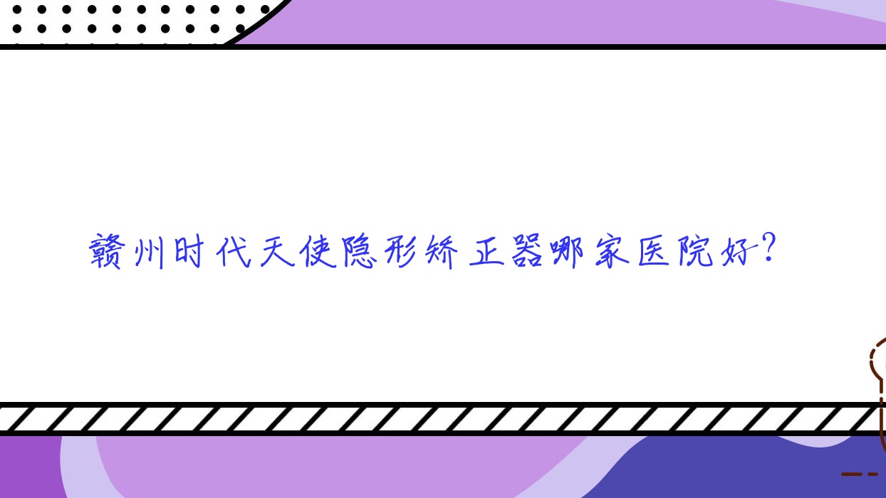 贛州時(shí)代天使隱形矯正器哪家醫(yī)院好？贛州隱適美隱形矯正器/正雅隱形矯正器甄選這幾家