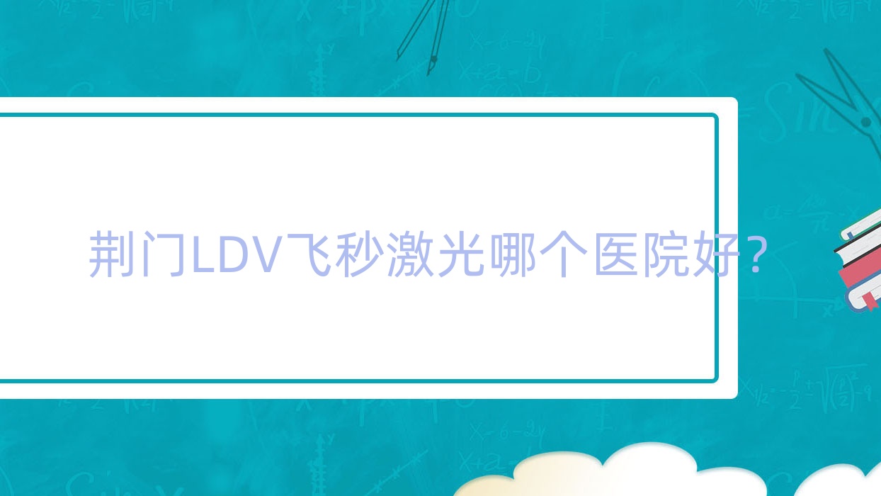 荊門LDV飛秒激光哪個醫(yī)院好？掇刀人民醫(yī)院|南華大學(xué)附屬第二醫(yī)院(新院)|第一人民醫(yī)院等這10家技術(shù)很好