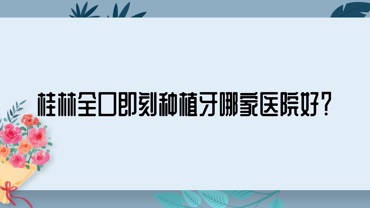 桂林全口即刻種植牙哪家醫(yī)院好？桂林全口即刻種植牙的醫(yī)院有創(chuàng)齒/牙之佳
