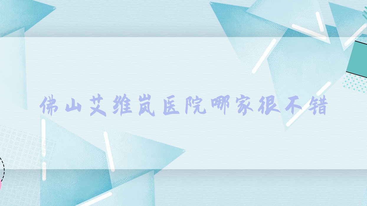 佛山艾維嵐醫(yī)院哪家很不錯(cuò)？做海薇玻尿酸/伊婉玻尿酸的醫(yī)院有這十家