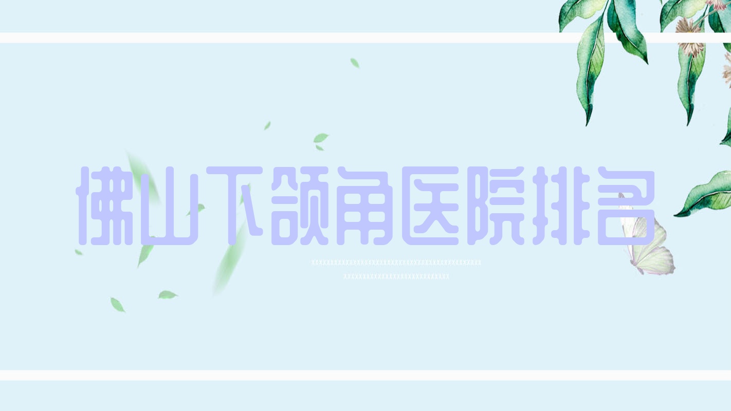 佛山下颌角好的医院排名,亲们真实评价医院分享 佛山下颌角好的医院排名,亲们真实评价医院分享