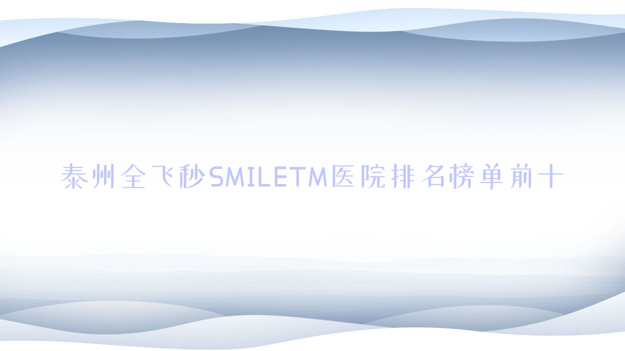 泰州全飛秒SMILETM醫(yī)院排名榜單前十有哪些泰州較好全飛秒SMILETM眼科醫(yī)院