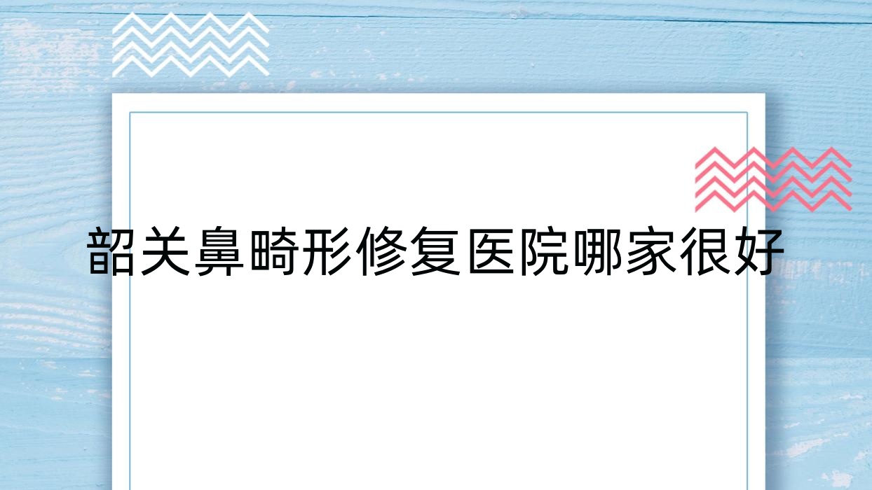 韶關(guān)鼻畸形修復(fù)醫(yī)院哪家很好？做鼻部假體修復(fù)/隆鼻假體取出的醫(yī)院有這五家
