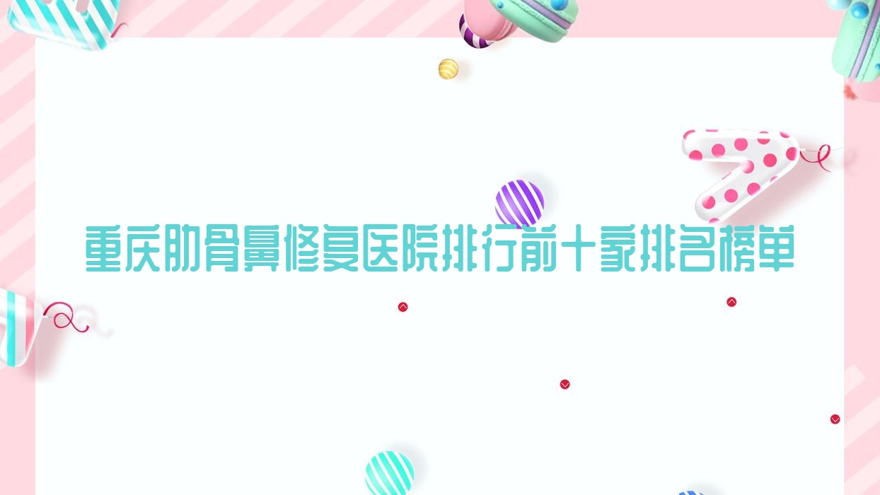 重慶肋骨鼻修復醫(yī)院排行前十家排名榜單預覽|智雅是當?shù)責衢T醫(yī)院