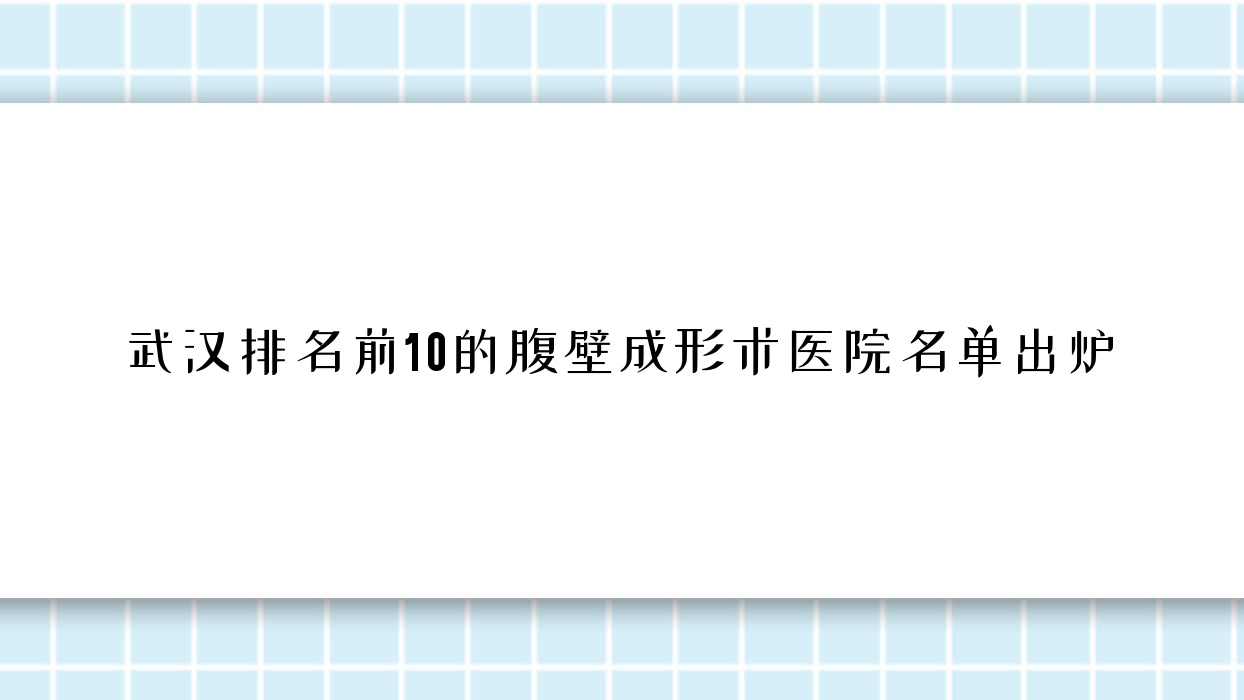 武汉排名前10的腹壁成形术医院名单出炉(推荐武汉腹壁成形术很不错的10家医院) 武汉排名前10的腹壁成形术医院名单出炉(推荐武汉腹壁成形术很不错的10家医院)