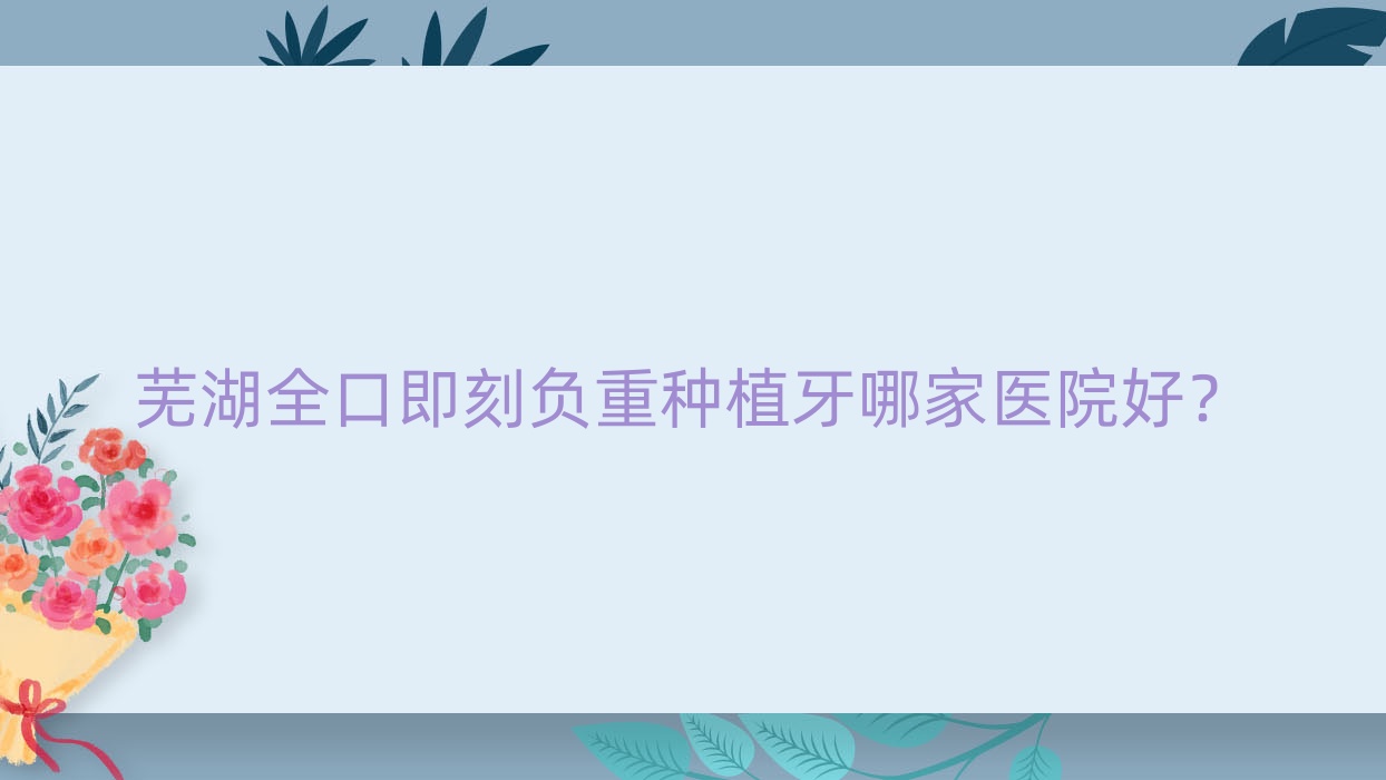蕪湖全口即刻負重種植牙哪家醫(yī)院好？蕪湖全口即刻負重種植牙的醫(yī)院有東門/德瓦