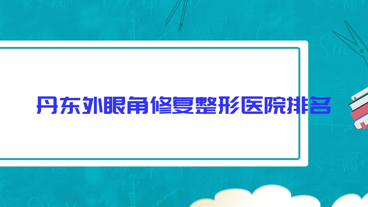 丹東外眼角修復(fù)醫(yī)院排名前十:思美源、壬慧外眼角修復(fù)更好