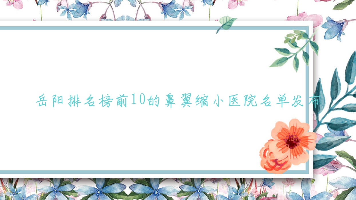 岳陽排名榜前10的鼻翼縮小醫(yī)院名單發(fā)布(推薦岳陽鼻翼縮小好的10家醫(yī)院)