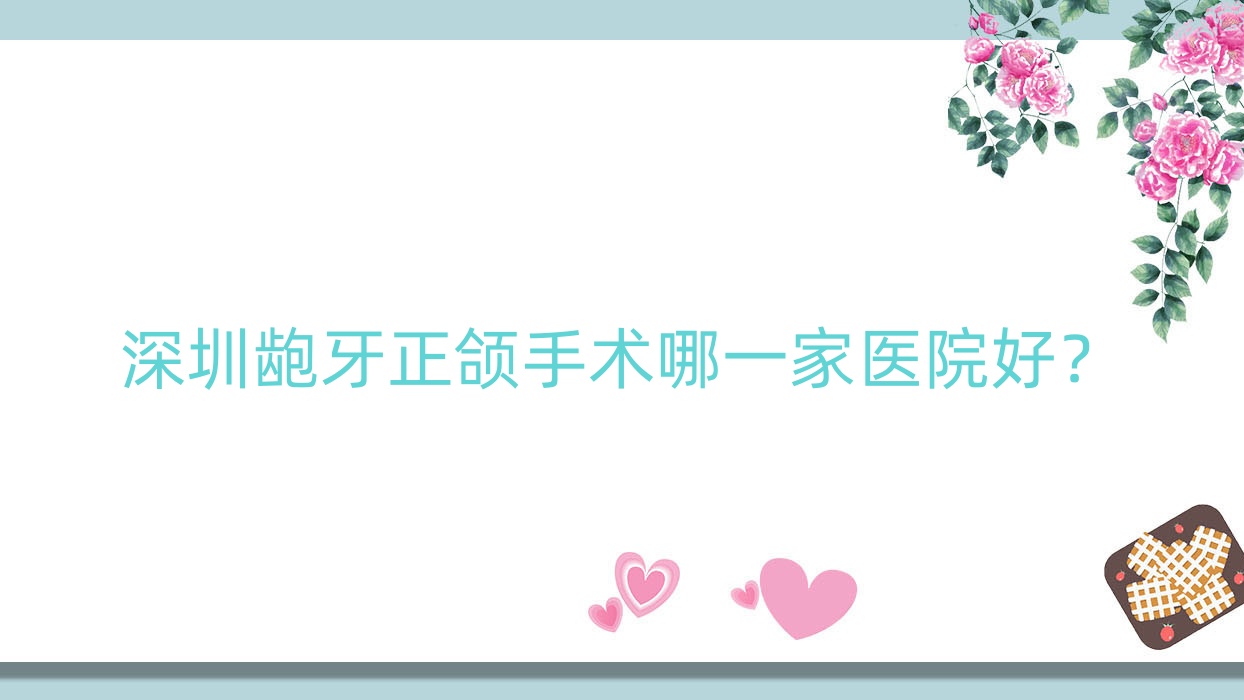 深圳龅牙正颌手术哪一家医院好?深圳脸型不对称正颌手术/深覆盖正颌手术可选这几个 深圳龅牙正颌手术哪一家医院好?深圳脸型不对称正颌手术/深覆盖正颌手术可选这几个