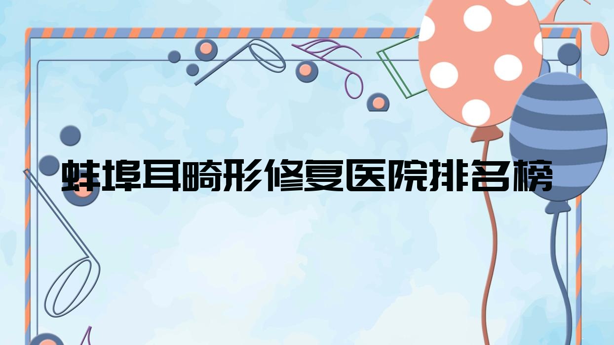 蚌埠耳畸形修復(fù)醫(yī)院排名榜收費(fèi)表總覽！公辦、私立都有