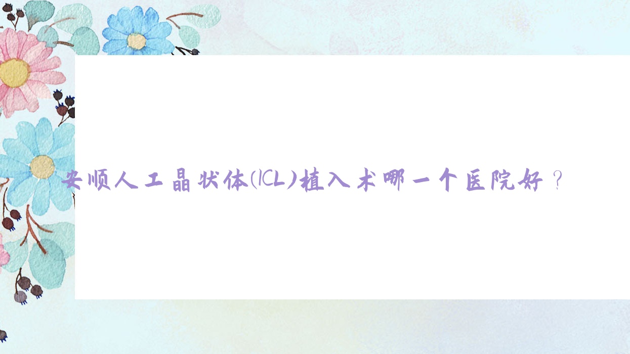 安順人工晶狀體(ICL)植入術(shù)哪一個(gè)醫(yī)院好？2023排行榜:中西醫(yī)結(jié)合醫(yī)院|中國貴航集團(tuán)三O二醫(yī)院|中航工業(yè)貴航三Ｏ三醫(yī)院等上榜！附收費(fèi)表